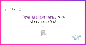 空撮・撮影素材の編集などに関するよくあるご質問